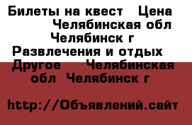 Билеты на квест › Цена ­ 1 100 - Челябинская обл., Челябинск г. Развлечения и отдых » Другое   . Челябинская обл.,Челябинск г.